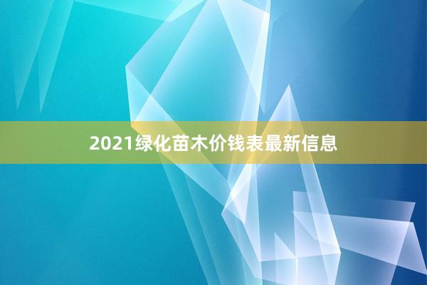 2021绿化苗木价钱表最新信息