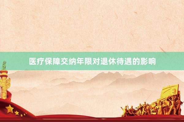 医疗保障交纳年限对退休待遇的影响