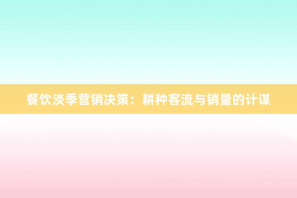 餐饮淡季营销决策：耕种客流与销量的计谋