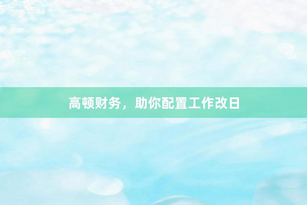 高顿财务，助你配置工作改日