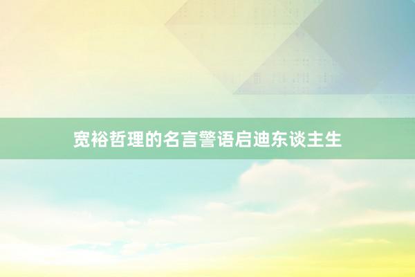 宽裕哲理的名言警语启迪东谈主生